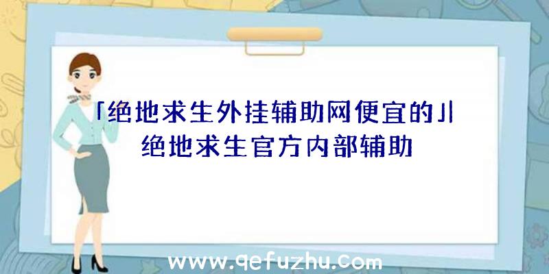 「绝地求生外挂辅助网便宜的」|绝地求生官方内部辅助